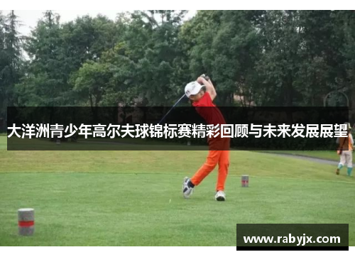 大洋洲青少年高尔夫球锦标赛精彩回顾与未来发展展望