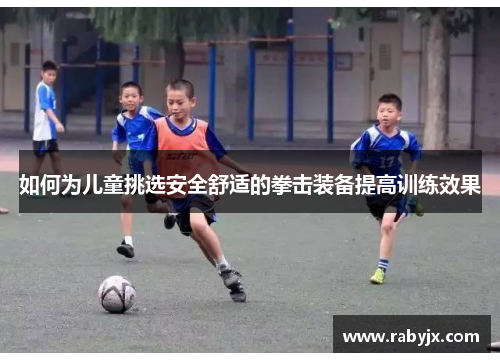 如何为儿童挑选安全舒适的拳击装备提高训练效果