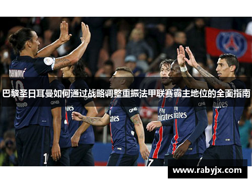 巴黎圣日耳曼如何通过战略调整重振法甲联赛霸主地位的全面指南