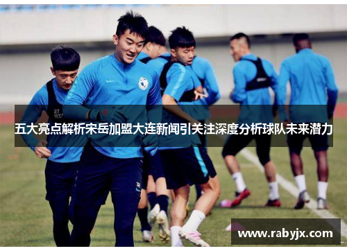 五大亮点解析宋岳加盟大连新闻引关注深度分析球队未来潜力