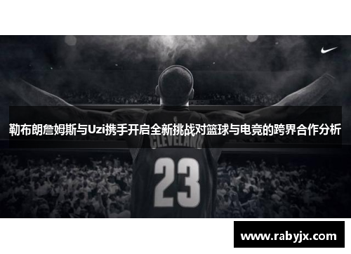 勒布朗詹姆斯与Uzi携手开启全新挑战对篮球与电竞的跨界合作分析