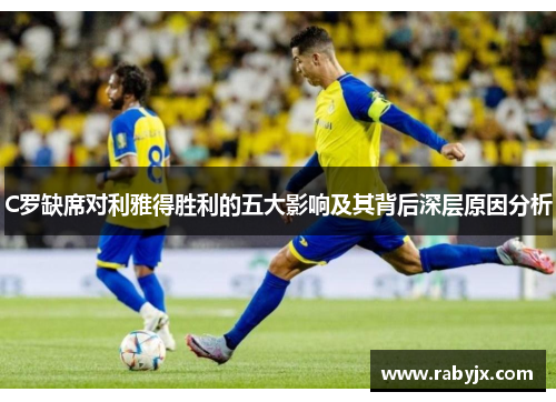 C罗缺席对利雅得胜利的五大影响及其背后深层原因分析
