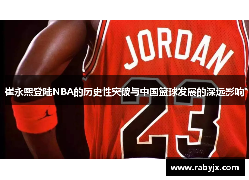 崔永熙登陆NBA的历史性突破与中国篮球发展的深远影响