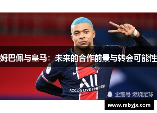 姆巴佩与皇马：未来的合作前景与转会可能性