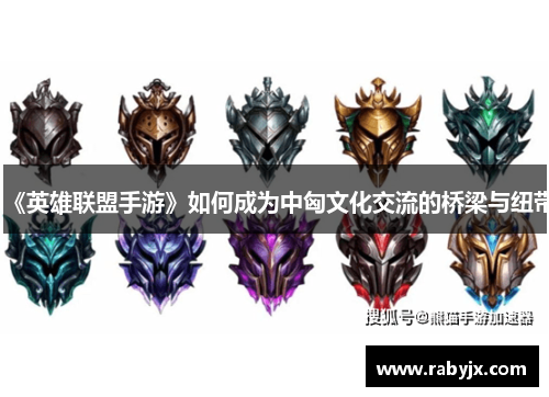 《英雄联盟手游》如何成为中匈文化交流的桥梁与纽带