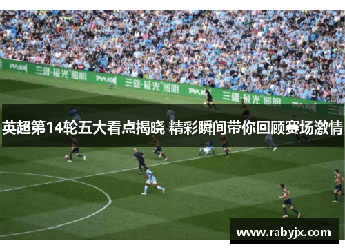 英超第14轮五大看点揭晓 精彩瞬间带你回顾赛场激情