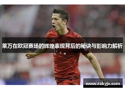 莱万在欧冠赛场的辉煌表现背后的秘诀与影响力解析