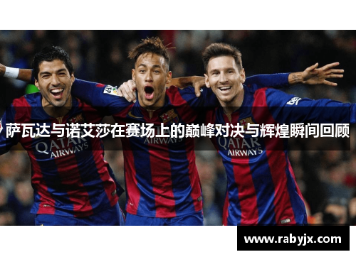 萨瓦达与诺艾莎在赛场上的巅峰对决与辉煌瞬间回顾