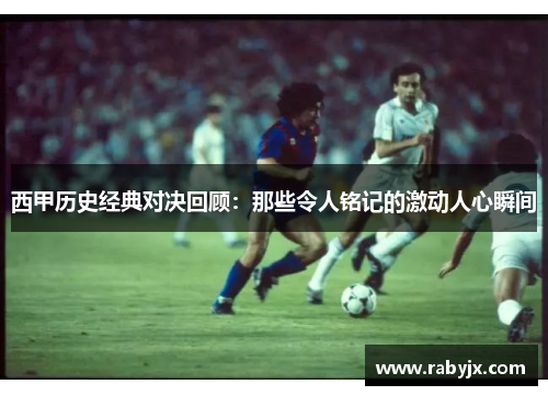 西甲历史经典对决回顾：那些令人铭记的激动人心瞬间