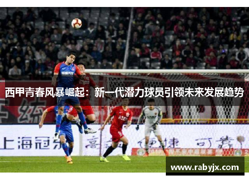 西甲青春风暴崛起:新一代潜力球员引领未来发展趋势 西甲青春风暴崛起:新一代潜力球员引领未来发展趋势