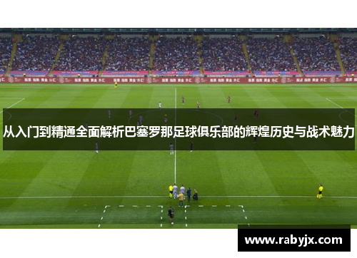 从入门到精通全面解析巴塞罗那足球俱乐部的辉煌历史与战术魅力 从入门到精通全面解析巴塞罗那足球俱乐部的辉煌历史与战术魅力