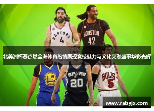 北美洲杯赛点燃全洲体育热情展现竞技魅力与文化交融盛事华彩光辉 北美洲杯赛点燃全洲体育热情展现竞技魅力与文化交融盛事华彩光辉