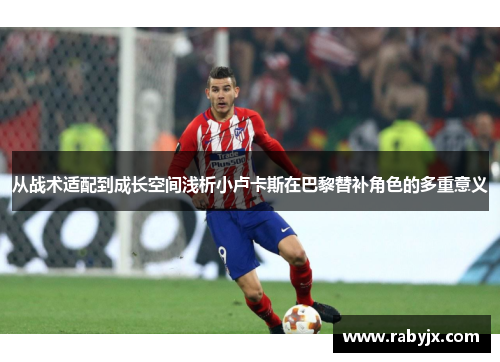 从战术适配到成长空间浅析小卢卡斯在巴黎替补角色的多重意义