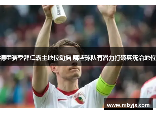德甲赛季拜仁霸主地位动摇 哪些球队有潜力打破其统治地位 德甲赛季拜仁霸主地位动摇 哪些球队有潜力打破其统治地位