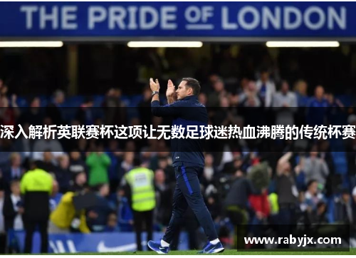 深入解析英联赛杯这项让无数足球迷热血沸腾的传统杯赛 深入解析英联赛杯这项让无数足球迷热血沸腾的传统杯赛