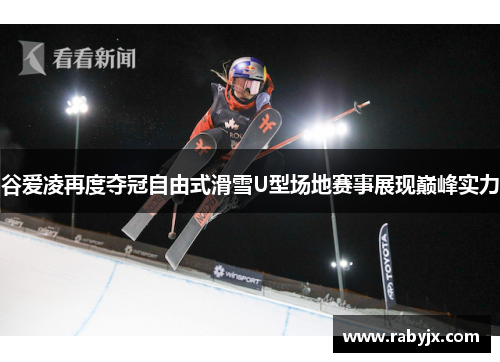 谷爱凌再度夺冠自由式滑雪U型场地赛事展现巅峰实力
