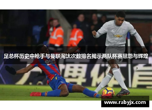 足总杯历史中枪手与曼联淘汰次数排名揭示两队杯赛恩怨与辉煌