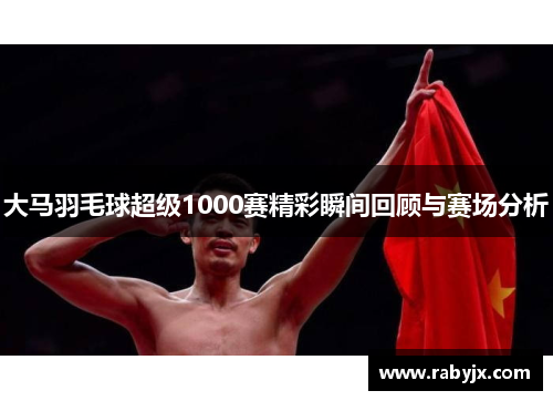 大马羽毛球超级1000赛精彩瞬间回顾与赛场分析