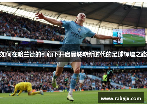 如何在哈兰德的引领下开启曼城崭新时代的足球辉煌之路