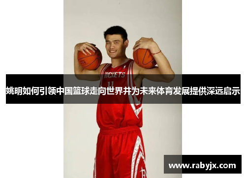 姚明如何引领中国篮球走向世界并为未来体育发展提供深远启示
