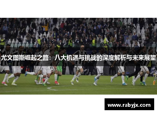尤文图斯崛起之路：八大机遇与挑战的深度解析与未来展望