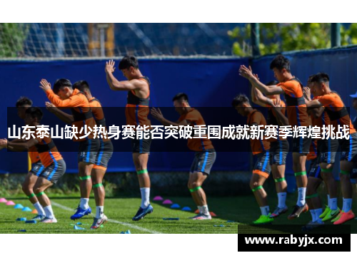 山东泰山缺少热身赛能否突破重围成就新赛季辉煌挑战