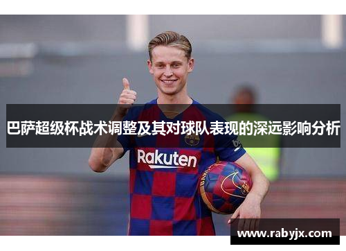 巴萨超级杯战术调整及其对球队表现的深远影响分析